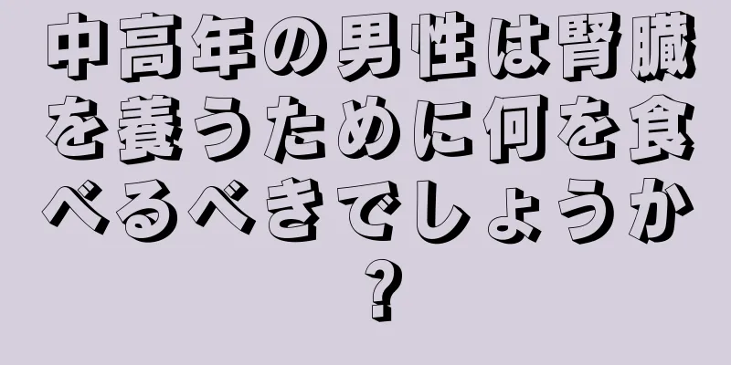 中高年の男性は腎臓を養うために何を食べるべきでしょうか？