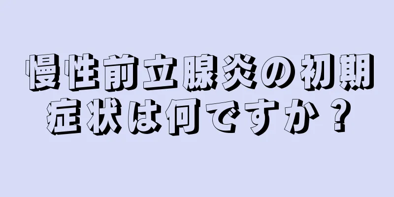 慢性前立腺炎の初期症状は何ですか？