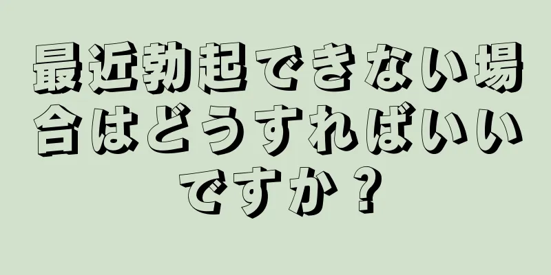 最近勃起できない場合はどうすればいいですか？