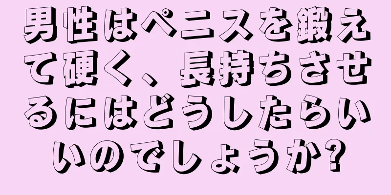 男性はペニスを鍛えて硬く、長持ちさせるにはどうしたらいいのでしょうか?