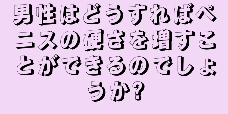 男性はどうすればペニスの硬さを増すことができるのでしょうか?