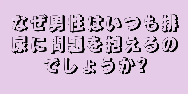 なぜ男性はいつも排尿に問題を抱えるのでしょうか?