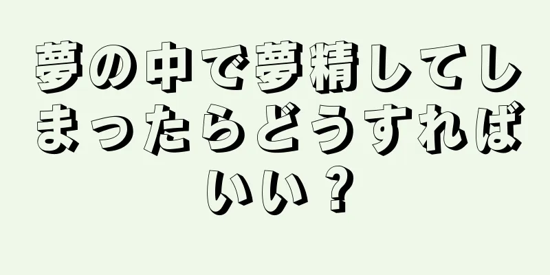 夢の中で夢精してしまったらどうすればいい？