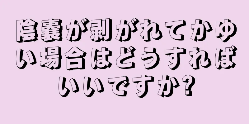 陰嚢が剥がれてかゆい場合はどうすればいいですか?