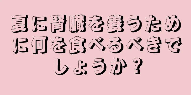 夏に腎臓を養うために何を食べるべきでしょうか？