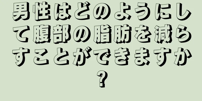 男性はどのようにして腹部の脂肪を減らすことができますか?