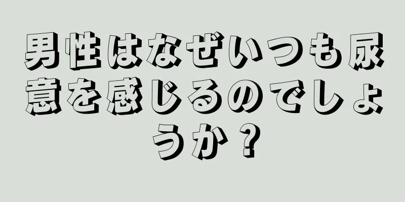 男性はなぜいつも尿意を感じるのでしょうか？