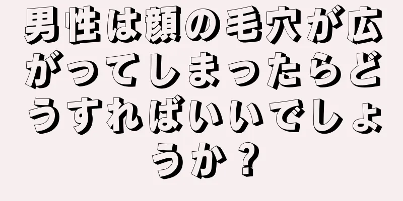 男性は顔の毛穴が広がってしまったらどうすればいいでしょうか？