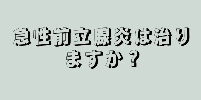 急性前立腺炎は治りますか？