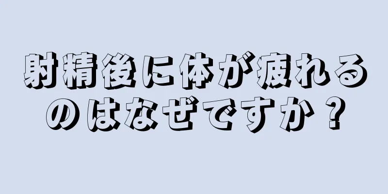 射精後に体が疲れるのはなぜですか？