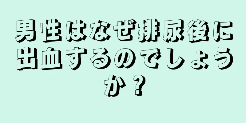 男性はなぜ排尿後に出血するのでしょうか？