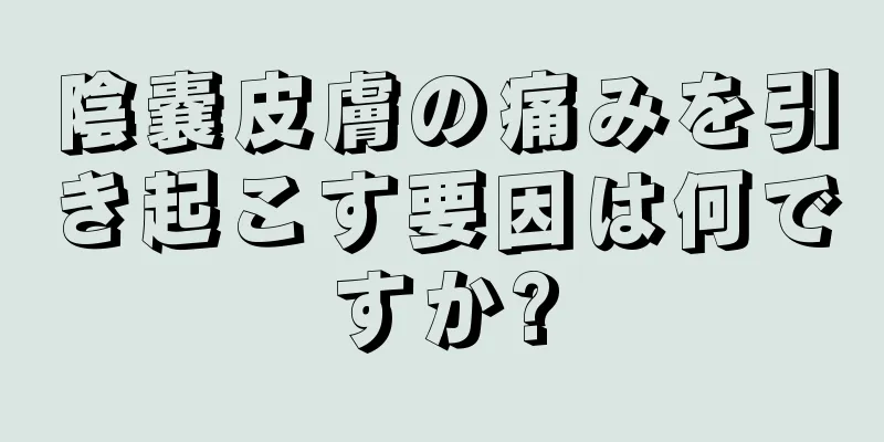 陰嚢皮膚の痛みを引き起こす要因は何ですか?