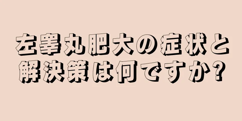 左睾丸肥大の症状と解決策は何ですか?