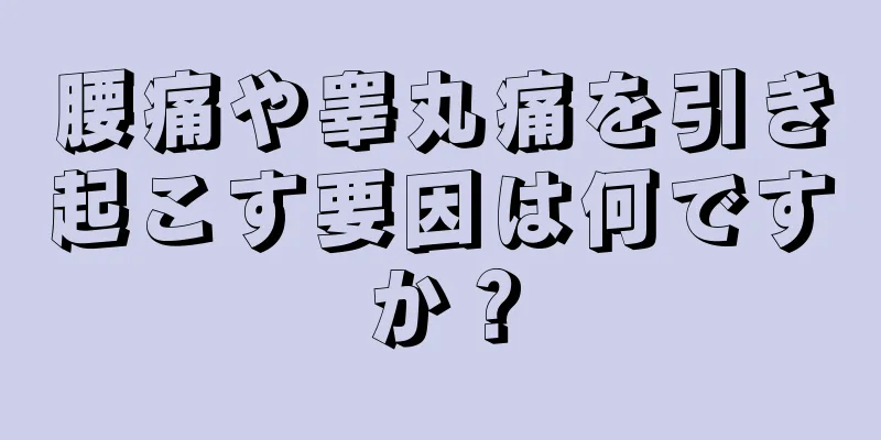 腰痛や睾丸痛を引き起こす要因は何ですか？