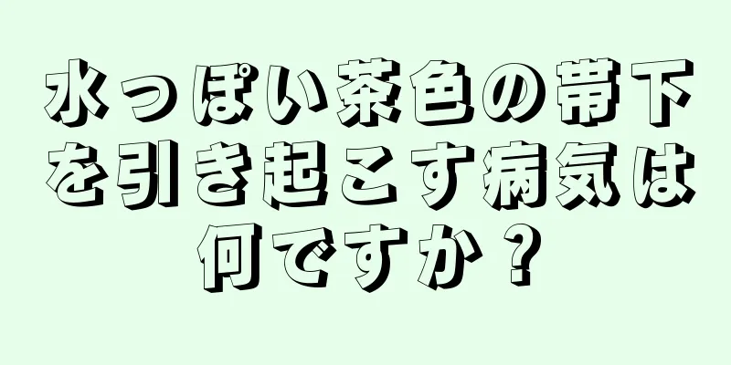 水っぽい茶色の帯下を引き起こす病気は何ですか？