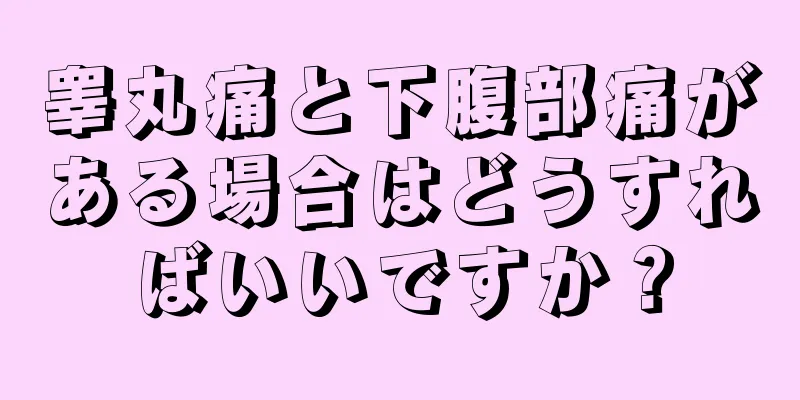 睾丸痛と下腹部痛がある場合はどうすればいいですか？