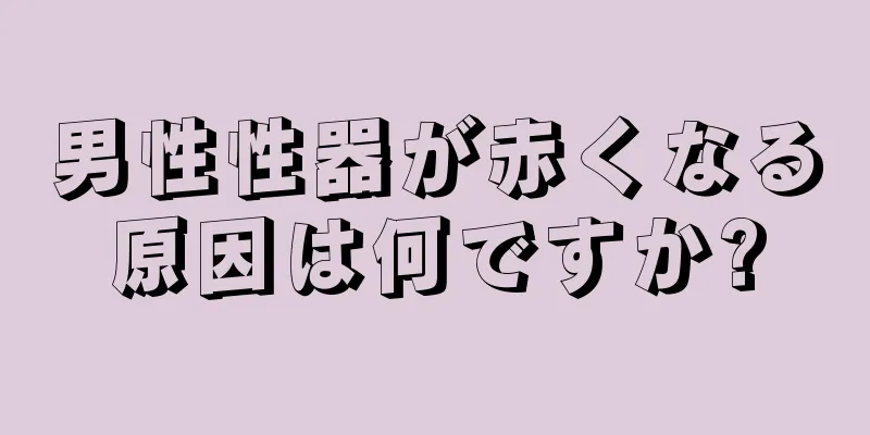 男性性器が赤くなる原因は何ですか?