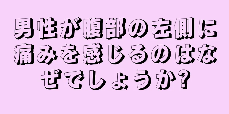 男性が腹部の左側に痛みを感じるのはなぜでしょうか?