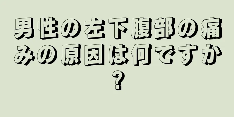 男性の左下腹部の痛みの原因は何ですか?