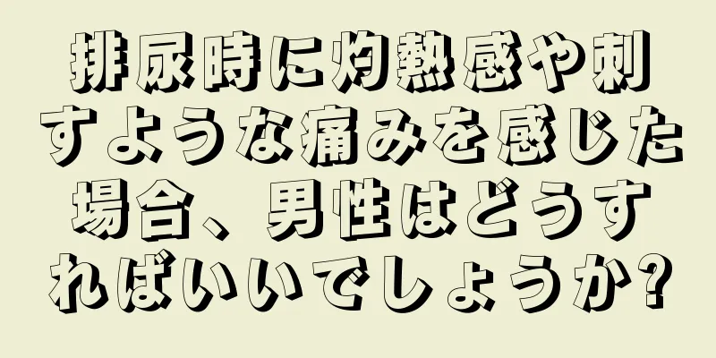 排尿時に灼熱感や刺すような痛みを感じた場合、男性はどうすればいいでしょうか?