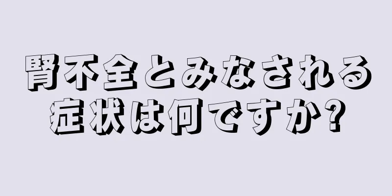 腎不全とみなされる症状は何ですか?