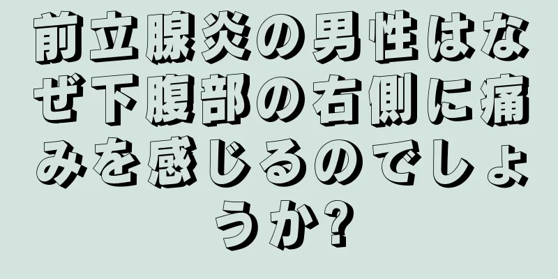 前立腺炎の男性はなぜ下腹部の右側に痛みを感じるのでしょうか?