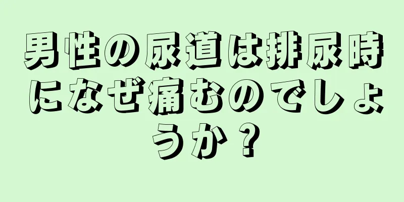 男性の尿道は排尿時になぜ痛むのでしょうか？