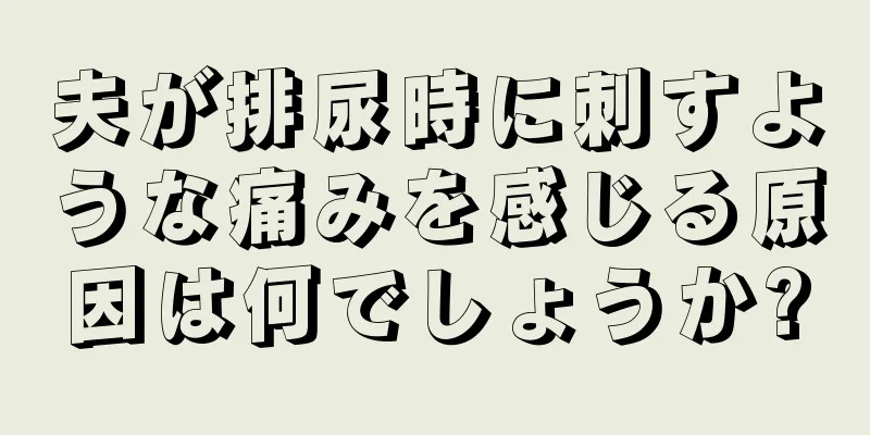 夫が排尿時に刺すような痛みを感じる原因は何でしょうか?