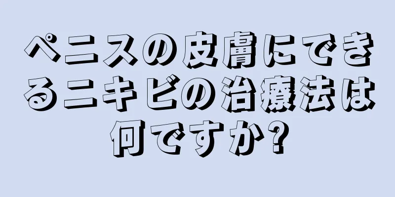 ペニスの皮膚にできるニキビの治療法は何ですか?