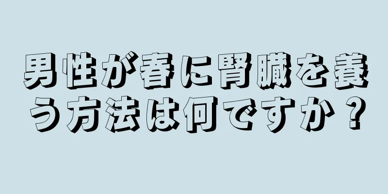 男性が春に腎臓を養う方法は何ですか？