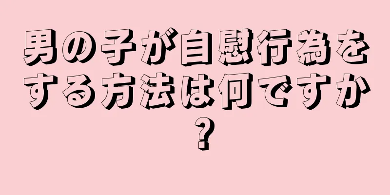 男の子が自慰行為をする方法は何ですか？
