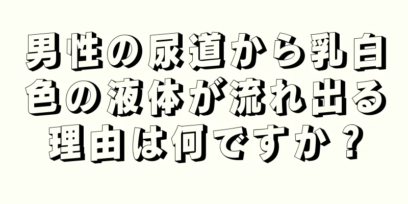男性の尿道から乳白色の液体が流れ出る理由は何ですか？