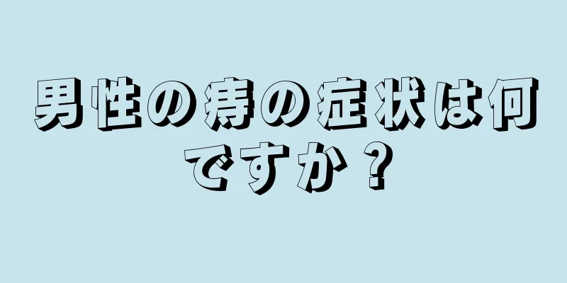 男性の痔の症状は何ですか？