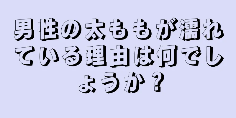 男性の太ももが濡れている理由は何でしょうか？