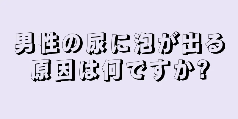 男性の尿に泡が出る原因は何ですか?