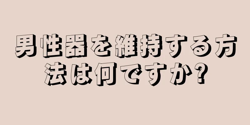 男性器を維持する方法は何ですか?