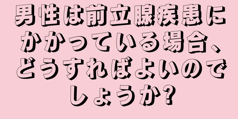 男性は前立腺疾患にかかっている場合、どうすればよいのでしょうか?