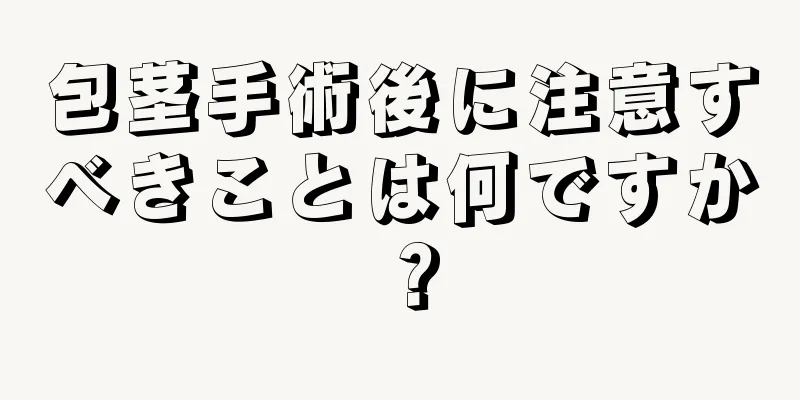 包茎手術後に注意すべきことは何ですか？