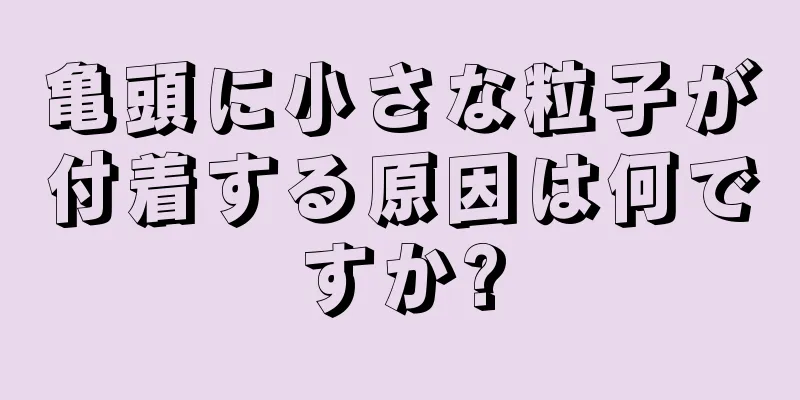 亀頭に小さな粒子が付着する原因は何ですか?