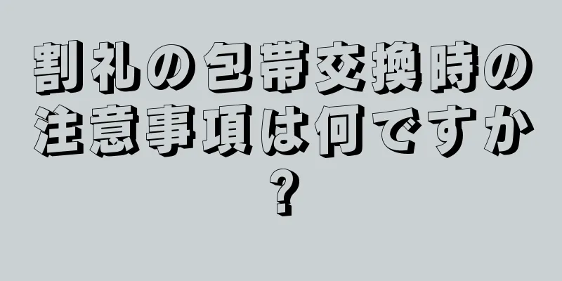 割礼の包帯交換時の注意事項は何ですか?