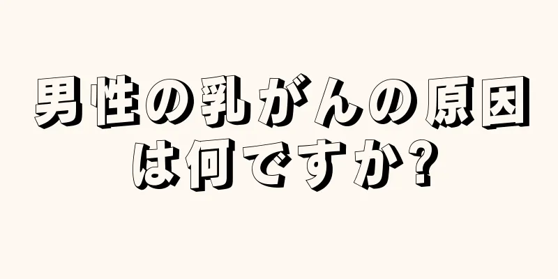 男性の乳がんの原因は何ですか?