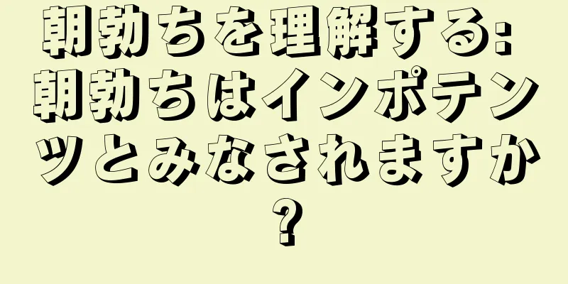 朝勃ちを理解する: 朝勃ちはインポテンツとみなされますか?