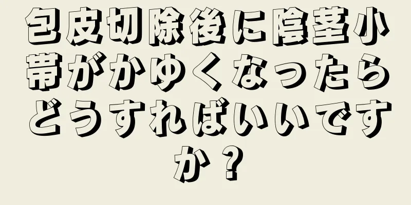 包皮切除後に陰茎小帯がかゆくなったらどうすればいいですか？