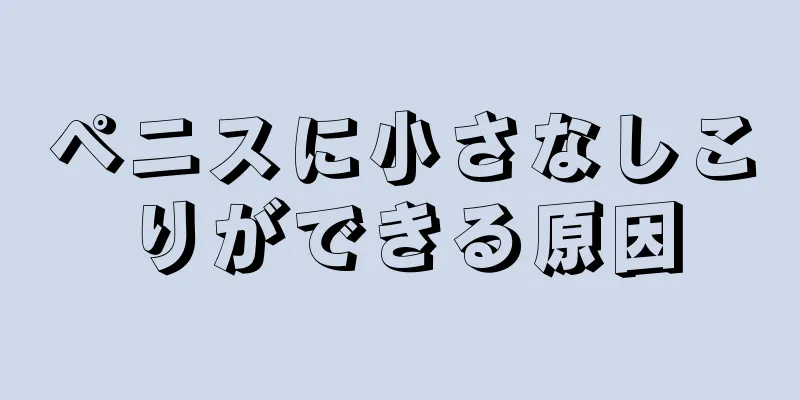 ペニスに小さなしこりができる原因