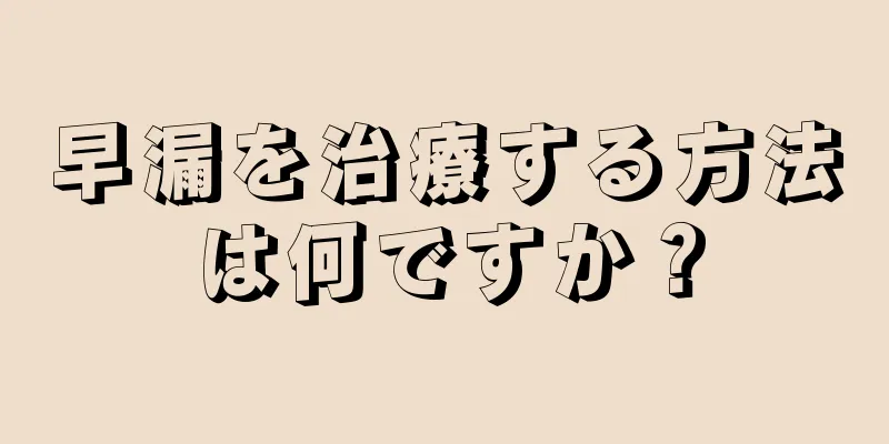早漏を治療する方法は何ですか？
