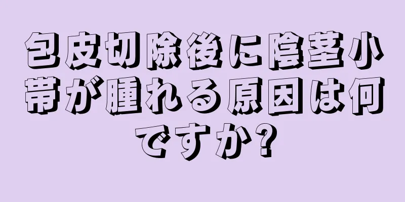 包皮切除後に陰茎小帯が腫れる原因は何ですか?