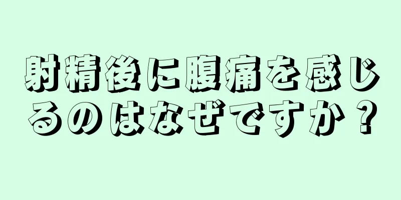 射精後に腹痛を感じるのはなぜですか？