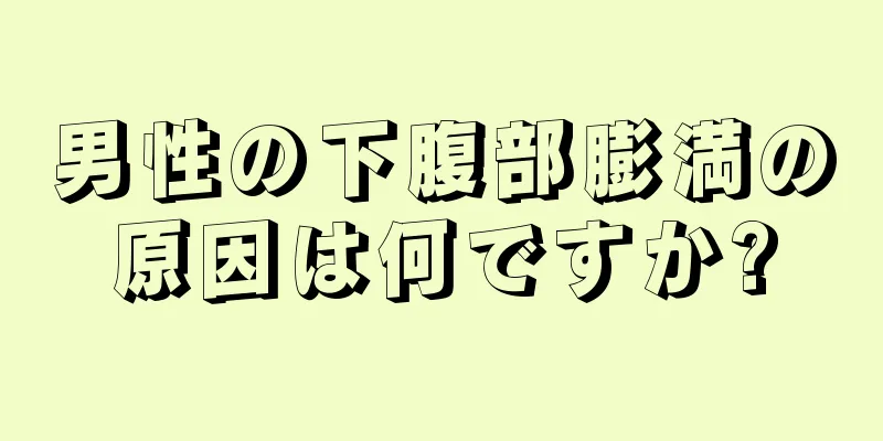 男性の下腹部膨満の原因は何ですか?