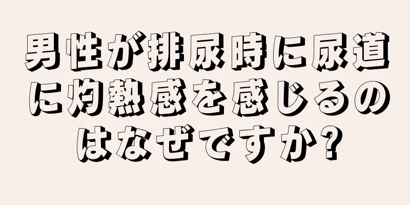 男性が排尿時に尿道に灼熱感を感じるのはなぜですか?
