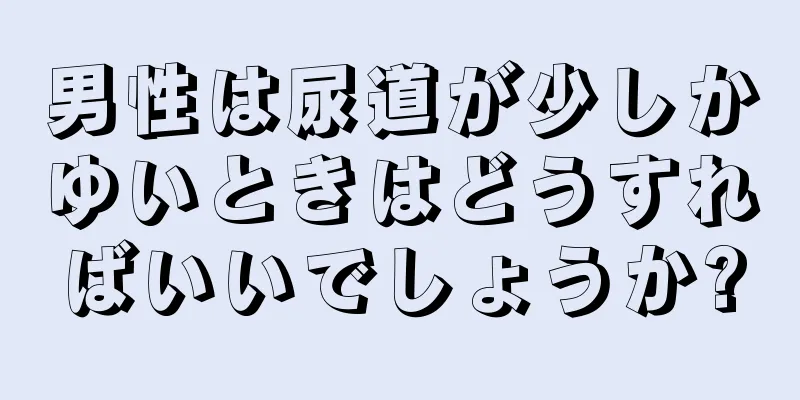 男性は尿道が少しかゆいときはどうすればいいでしょうか?